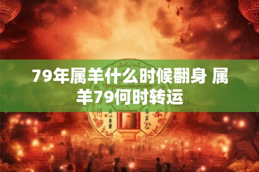 79年属羊什么时候翻身 属羊79何时转运