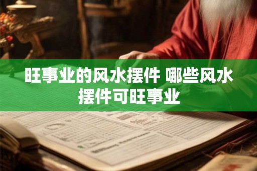 旺事业的风水摆件 哪些风水摆件可旺事业 旺事业的风水摆件 哪些风水摆件可旺事业