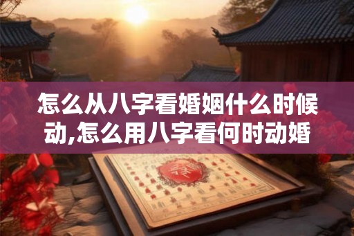 怎么从八字看婚姻什么时候动,怎么用八字看何时动婚