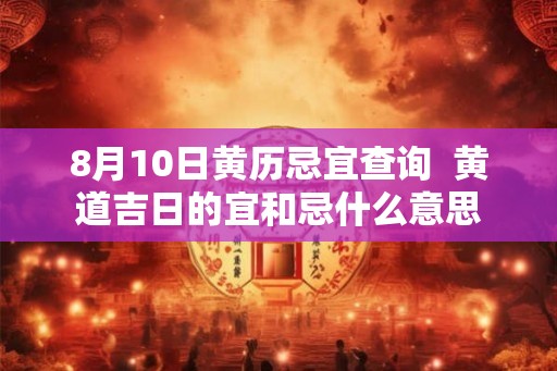 8月10日黄历忌宜查询  黄道吉日的宜和忌什么意思