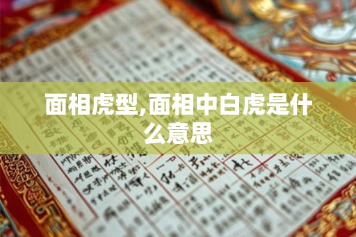 面相虎型,面相中白虎是什么意思