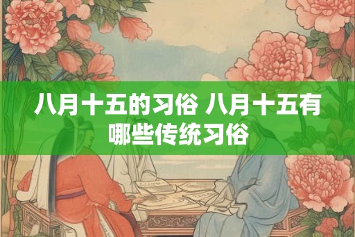 八月十五的习俗 八月十五有哪些传统习俗 八月十五的习俗 八月十五有哪些传统习俗