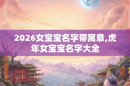 2026女宝宝名字带寓意,虎年女宝宝名字大全