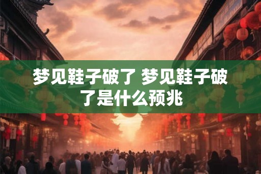 梦见鞋子破了 梦见鞋子破了是什么预兆