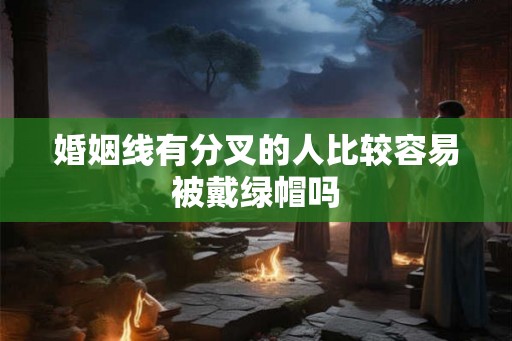 婚姻线有分叉的人比较容易被戴绿帽吗 婚姻线有分叉的人比较容易被戴绿帽吗