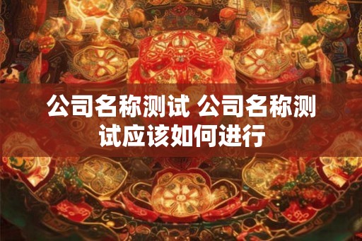 公司名称测试 公司名称测试应该如何进行