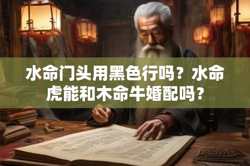 水命门头用黑色行吗？水命虎能和木命牛婚配吗？
