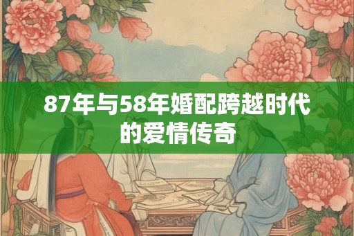 87年与58年婚配跨越时代的爱情传奇
