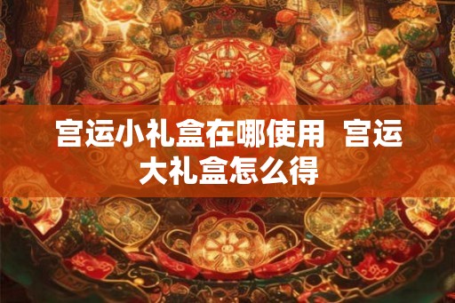 宫运小礼盒在哪使用  宫运大礼盒怎么得