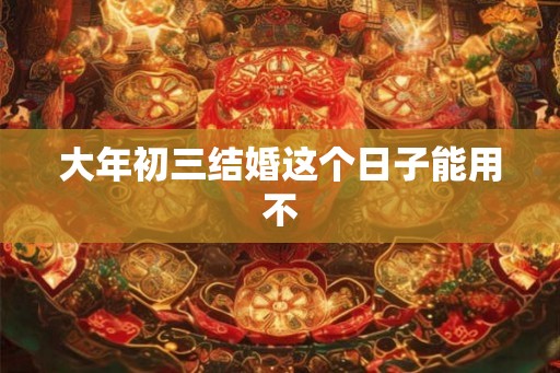 大年初三结婚这个日子能用不
