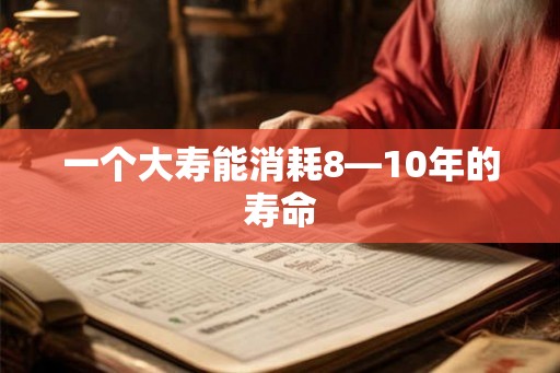 一个大寿能消耗8—10年的寿命 一个大寿能消耗8—10年的寿命