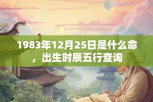 1983年12月25日是什么命，出生时辰五行查询