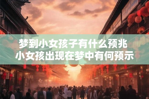 梦到小女孩子有什么预兆 小女孩出现在梦中有何预示
