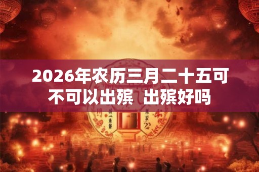 2026年农历三月二十五可不可以出殡  出殡好吗