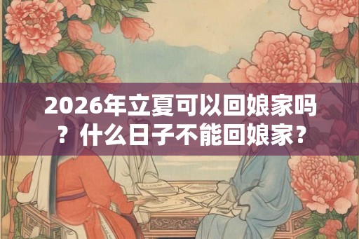 2026年立夏可以回娘家吗？什么日子不能回娘家？