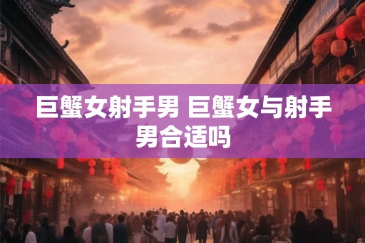 巨蟹女射手男 巨蟹女与射手男合适吗