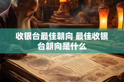 收银台最佳朝向 最佳收银台朝向是什么
