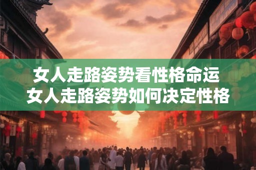 女人走路姿势看性格命运 女人走路姿势如何决定性格命运