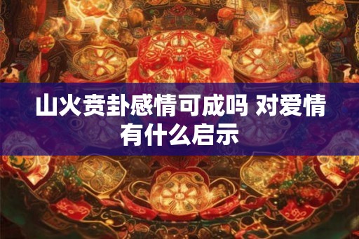 山火贲卦感情可成吗 对爱情有什么启示