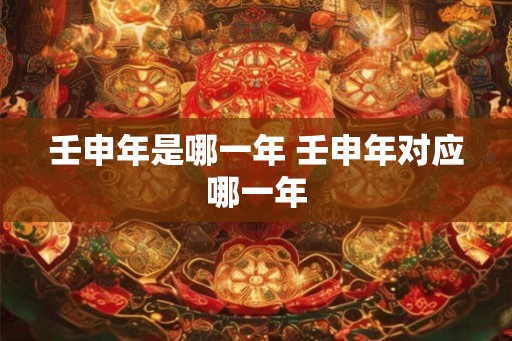 壬申年是哪一年 壬申年对应哪一年