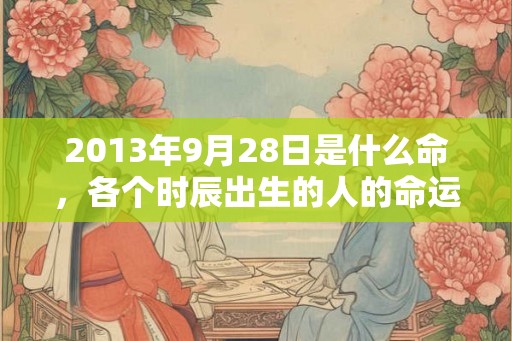 2013年9月28日是什么命，各个时辰出生的人的命运