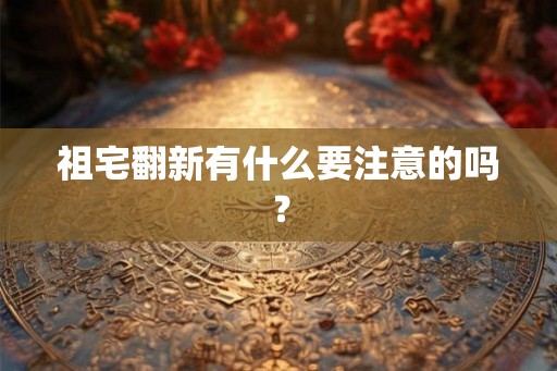 祖宅翻新有什么要注意的吗？