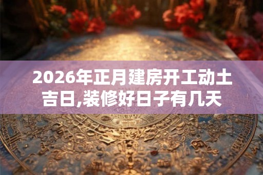 2026年正月建房开工动土吉日,装修好日子有几天