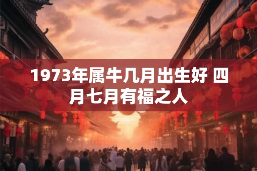 1973年属牛几月出生好 四月七月有福之人