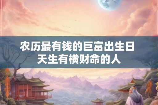 农历最有钱的巨富出生日 天生有横财命的人