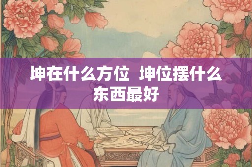 坤在什么方位 坤位摆什么东西最好 坤在什么方位 坤位摆什么东西最好
