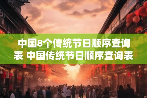 中国8个传统节日顺序查询表 中国传统节日顺序查询表是怎样的 中国8个传统节日顺序查询表 中国传统节日顺序查询表是怎样的