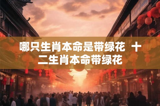 哪只生肖本命是带绿花  十二生肖本命带绿花