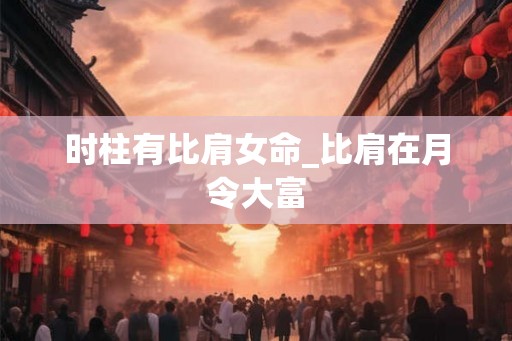 时柱有比肩女命_比肩在月令大富