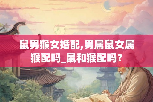 鼠男猴女婚配,男属鼠女属猴配吗_鼠和猴配吗? 鼠男猴女婚配,男属鼠女属猴配吗_鼠和猴配吗?