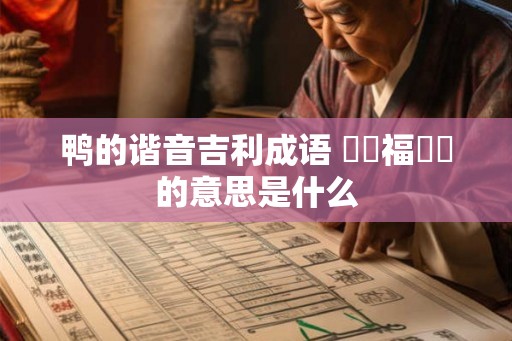 鸭的谐音吉利成语 鴨見福祿壽的意思是什么