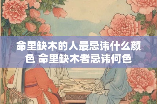 命里缺木的人最忌讳什么颜色 命里缺木者忌讳何色