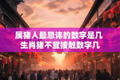 属猪人最忌讳的数字是几 生肖猪不宜接触数字几 属猪人最忌讳的数字是几 生肖猪不宜接触数字几