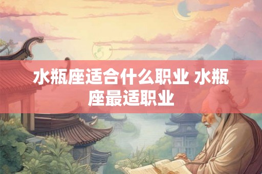 水瓶座适合什么职业 水瓶座最适职业 水瓶座适合什么职业 水瓶座最适职业