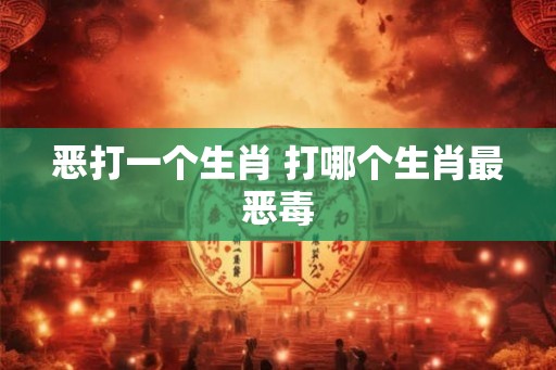 恶打一个生肖 打哪个生肖最恶毒
