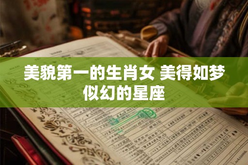 美貌第一的生肖女 美得如梦似幻的星座