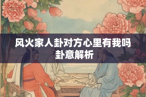 风火家人卦对方心里有我吗 卦意解析
