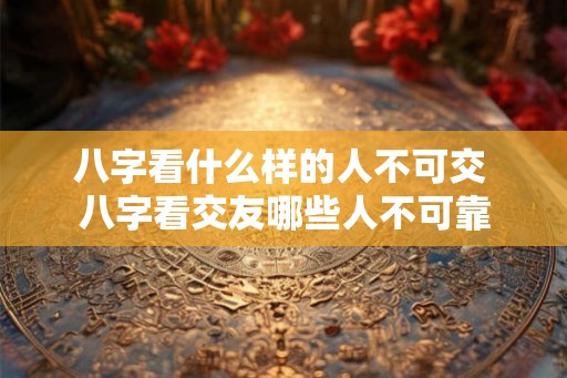 八字看什么样的人不可交 八字看交友哪些人不可靠