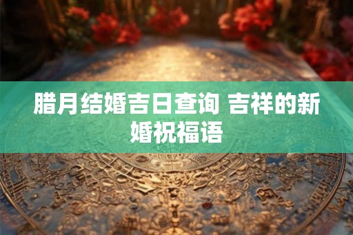 腊月结婚吉日查询 吉祥的新婚祝福语