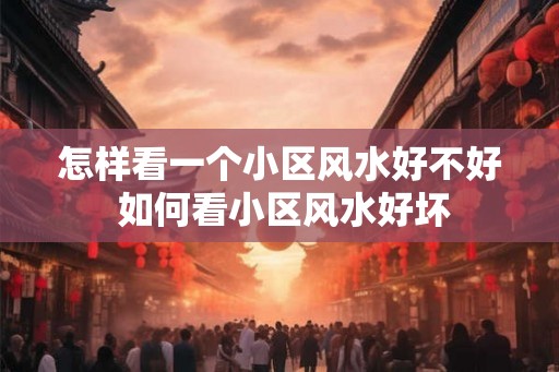 怎样看一个小区风水好不好 如何看小区风水好坏 怎样看一个小区风水好不好 如何看小区风水好坏