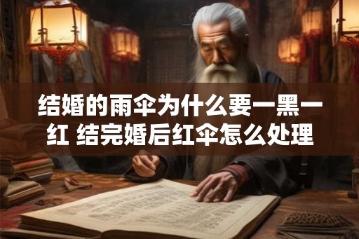 结婚的雨伞为什么要一黑一红 结完婚后红伞怎么处理