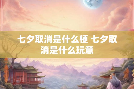 七夕取消是什么梗 七夕取消是什么玩意