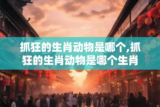 抓狂的生肖动物是哪个,抓狂的生肖动物是哪个生肖