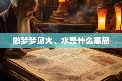 做梦梦见火、水是什么意思