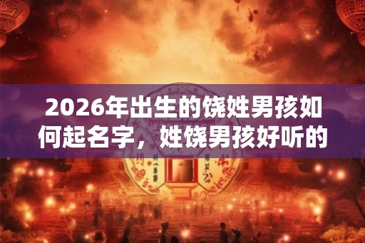 2026年出生的饶姓男孩如何起名字,姓饶男孩好听的名字 2026年出生的饶姓男孩如何起名字,姓饶男孩好听的名字