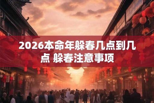 2026本命年躲春几点到几点 躲春注意事项